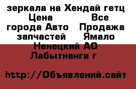 зеркала на Хендай гетц › Цена ­ 2 000 - Все города Авто » Продажа запчастей   . Ямало-Ненецкий АО,Лабытнанги г.